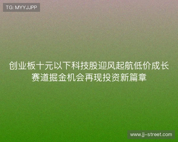创业板十元以下科技股迎风起航低价成长赛道掘金机会再现投资新篇章