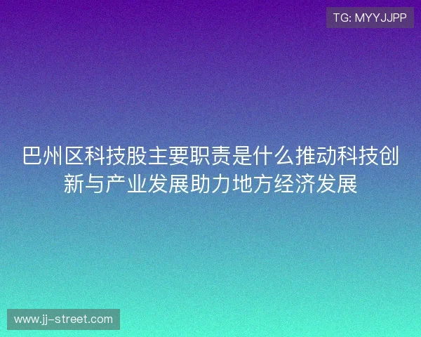 巴州区科技股主要职责是什么推动科技创新与产业发展助力地方经济发展